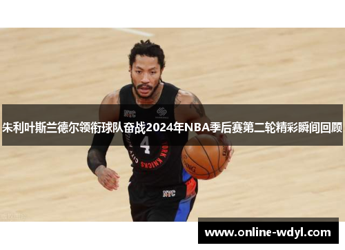 朱利叶斯兰德尔领衔球队奋战2024年NBA季后赛第二轮精彩瞬间回顾