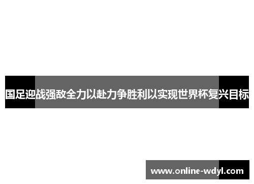 国足迎战强敌全力以赴力争胜利以实现世界杯复兴目标