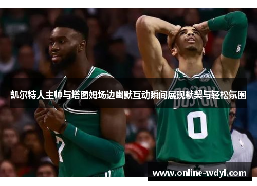 凯尔特人主帅与塔图姆场边幽默互动瞬间展现默契与轻松氛围