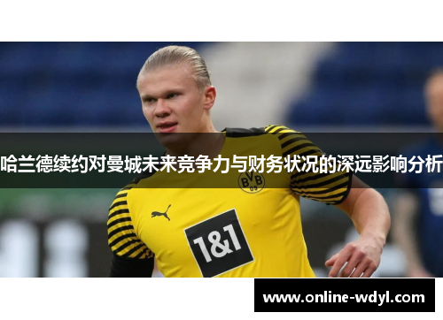 哈兰德续约对曼城未来竞争力与财务状况的深远影响分析