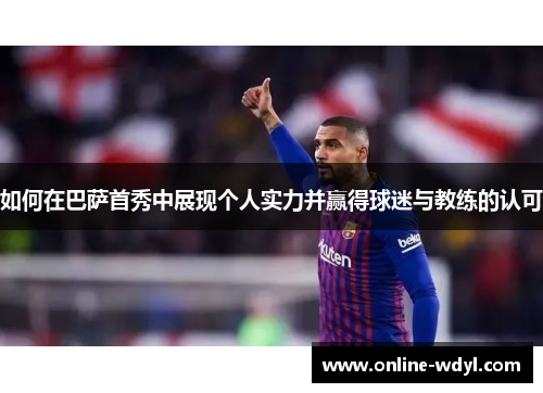如何在巴萨首秀中展现个人实力并赢得球迷与教练的认可
