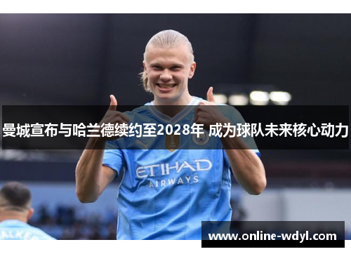 曼城宣布与哈兰德续约至2028年 成为球队未来核心动力