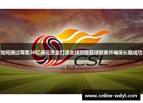 如何通过筹集50亿美元资金打造全球顶级篮球联赛并确保长期成功