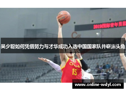 吴少聪如何凭借努力与才华成功入选中国国家队并崭露头角