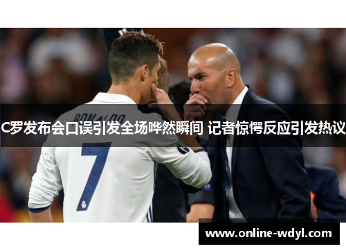 C罗发布会口误引发全场哗然瞬间 记者惊愕反应引发热议 C罗发布会口误引发全场哗然瞬间 记者惊愕反应引发热议