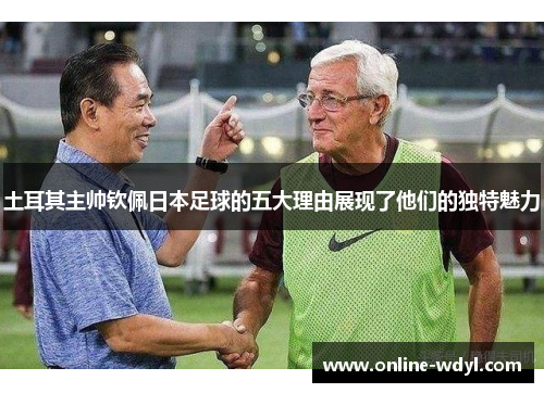 土耳其主帅钦佩日本足球的五大理由展现了他们的独特魅力 土耳其主帅钦佩日本足球的五大理由展现了他们的独特魅力
