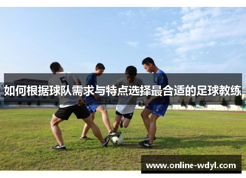 如何根据球队需求与特点选择最合适的足球教练 如何根据球队需求与特点选择最合适的足球教练
