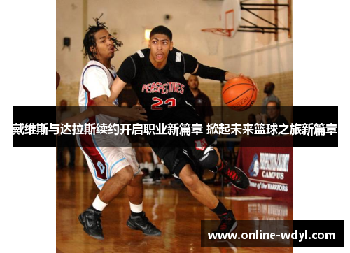 戴维斯与达拉斯续约开启职业新篇章 掀起未来篮球之旅新篇章 戴维斯与达拉斯续约开启职业新篇章 掀起未来篮球之旅新篇章