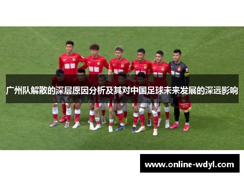 广州队解散的深层原因分析及其对中国足球未来发展的深远影响 广州队解散的深层原因分析及其对中国足球未来发展的深远影响