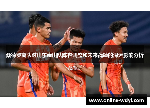 桑德罗离队对山东泰山队阵容调整和未来战绩的深远影响分析