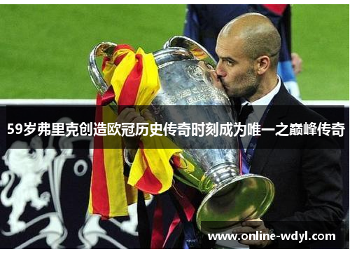 59岁弗里克创造欧冠历史传奇时刻成为唯一之巅峰传奇 59岁弗里克创造欧冠历史传奇时刻成为唯一之巅峰传奇