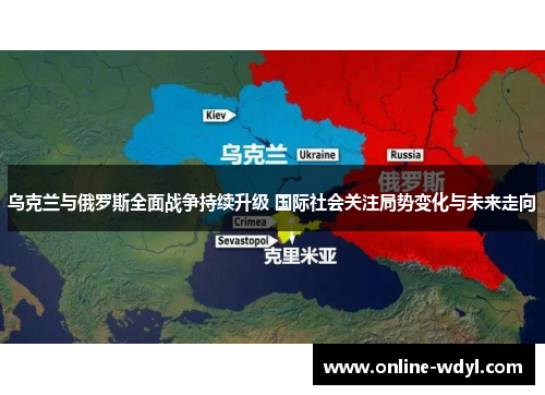 乌克兰与俄罗斯全面战争持续升级 国际社会关注局势变化与未来走向 乌克兰与俄罗斯全面战争持续升级 国际社会关注局势变化与未来走向