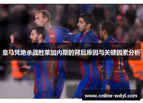 皇马凭绝杀战胜莱加内斯的背后原因与关键因素分析