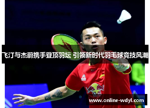 飞汀与杰蔚携手登顶羽坛 引领新时代羽毛球竞技风潮