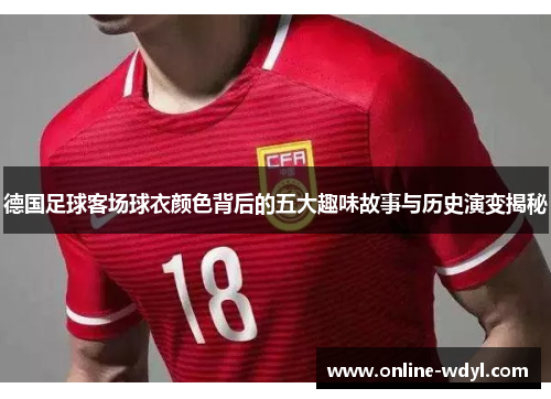 德国足球客场球衣颜色背后的五大趣味故事与历史演变揭秘