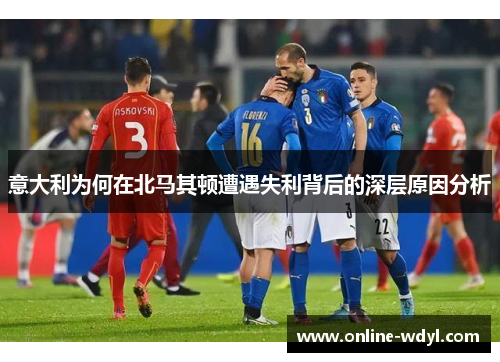 意大利为何在北马其顿遭遇失利背后的深层原因分析