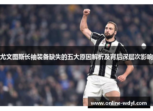 尤文图斯长袖装备缺失的五大原因解析及背后深层次影响 尤文图斯长袖装备缺失的五大原因解析及背后深层次影响