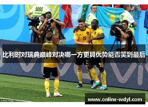 比利时对瑞典巅峰对决哪一方更具优势能否笑到最后