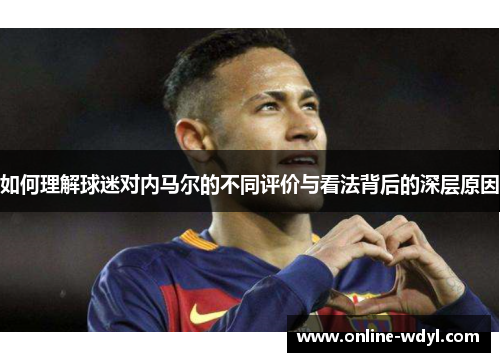 如何理解球迷对内马尔的不同评价与看法背后的深层原因 如何理解球迷对内马尔的不同评价与看法背后的深层原因