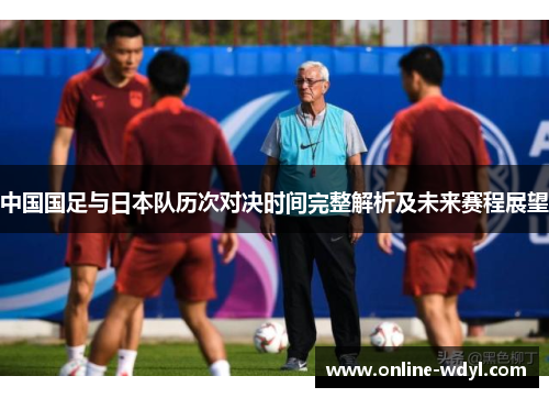 中国国足与日本队历次对决时间完整解析及未来赛程展望 中国国足与日本队历次对决时间完整解析及未来赛程展望