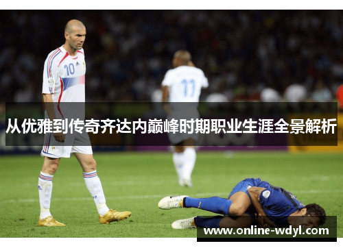 从优雅到传奇齐达内巅峰时期职业生涯全景解析