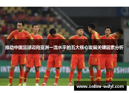 推动中国足球迈向亚洲一流水平的五大核心发展关键因素分析 推动中国足球迈向亚洲一流水平的五大核心发展关键因素分析