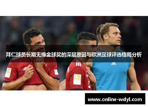 拜仁球员长期无缘金球奖的深层原因与欧洲足球评选格局分析 拜仁球员长期无缘金球奖的深层原因与欧洲足球评选格局分析