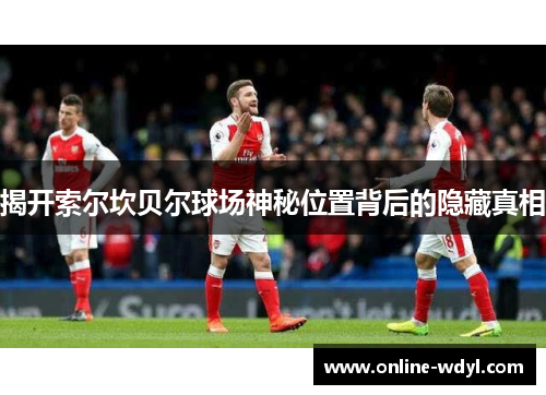 揭开索尔坎贝尔球场神秘位置背后的隐藏真相