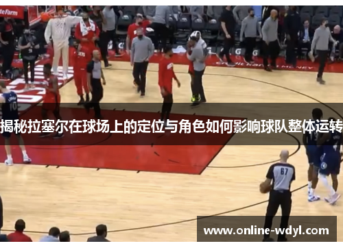 揭秘拉塞尔在球场上的定位与角色如何影响球队整体运转