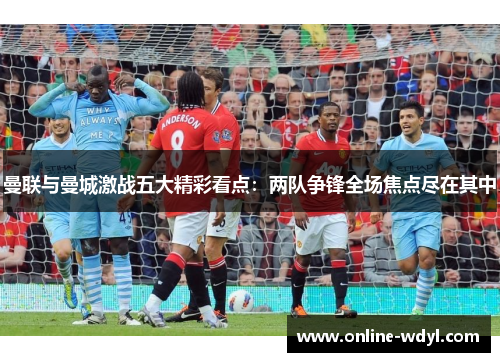 曼联与曼城激战五大精彩看点:两队争锋全场焦点尽在其中 曼联与曼城激战五大精彩看点:两队争锋全场焦点尽在其中