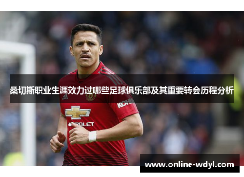 桑切斯职业生涯效力过哪些足球俱乐部及其重要转会历程分析