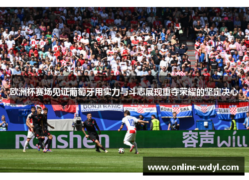 欧洲杯赛场见证葡萄牙用实力与斗志展现重夺荣耀的坚定决心