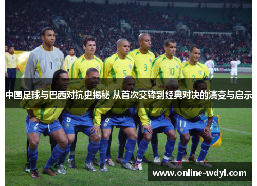 中国足球与巴西对抗史揭秘 从首次交锋到经典对决的演变与启示 中国足球与巴西对抗史揭秘 从首次交锋到经典对决的演变与启示