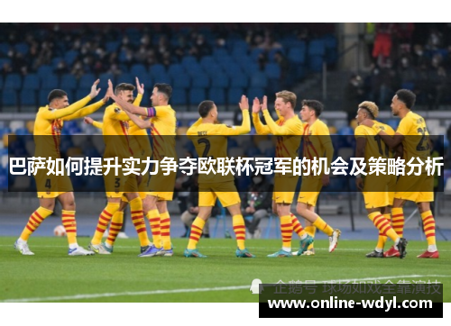 巴萨如何提升实力争夺欧联杯冠军的机会及策略分析